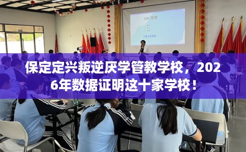 保定定兴叛逆厌学管教学校，2026年数据证明这十家学校！