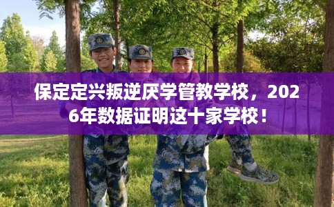 保定定兴叛逆厌学管教学校，2026年数据证明这十家学校！