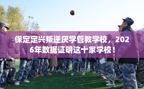 保定定兴叛逆厌学管教学校，2026年数据证明这十家学校！