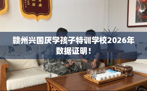 赣州兴国厌学孩子特训学校2026年数据证明！