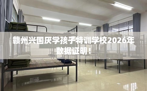 赣州兴国厌学孩子特训学校2026年数据证明！