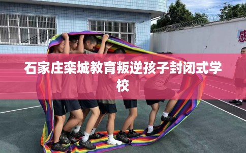 石家庄栾城教育叛逆孩子封闭式学校
