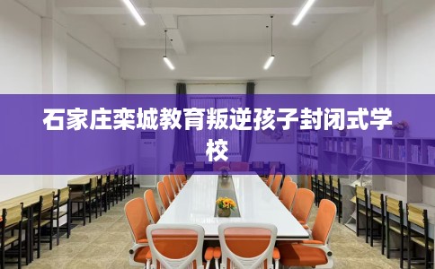 石家庄栾城教育叛逆孩子封闭式学校