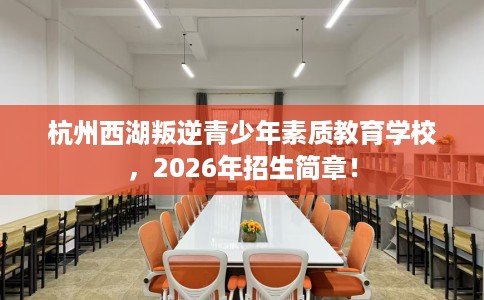 杭州西湖叛逆青少年素质教育学校，2026年招生简章！