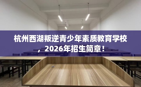 杭州西湖叛逆青少年素质教育学校，2026年招生简章！