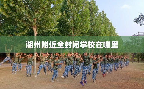 湖州附近全封闭学校在哪里