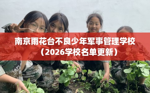 南京雨花台不良少年军事管理学校（2026学校名单更新）