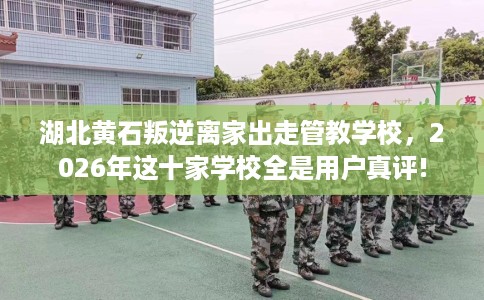 湖北黄石叛逆离家出走管教学校，2026年这十家学校全是用户真评!