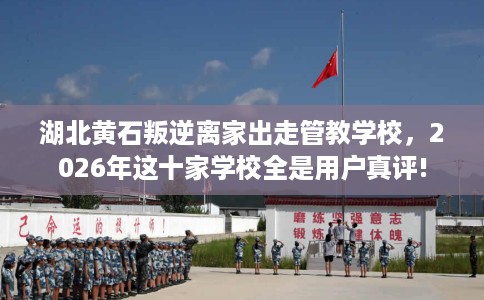 湖北黄石叛逆离家出走管教学校，2026年这十家学校全是用户真评!