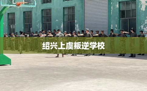绍兴上虞叛逆学校