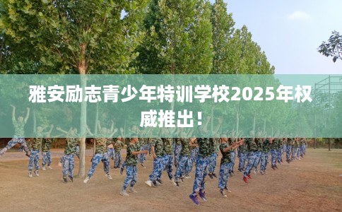 雅安励志青少年特训学校2025年权威推出！