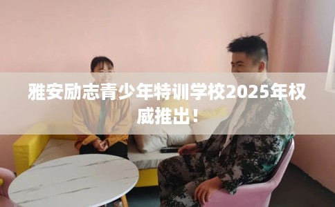 雅安励志青少年特训学校2025年权威推出！