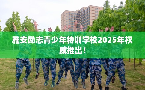 雅安励志青少年特训学校2025年权威推出！