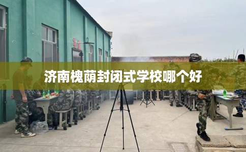 济南槐荫封闭式学校哪个好