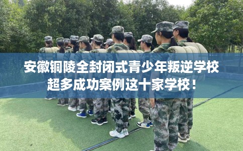 安徽铜陵全封闭式青少年叛逆学校超多成功案例这十家学校！