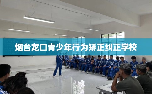 烟台龙口青少年行为矫正纠正学校