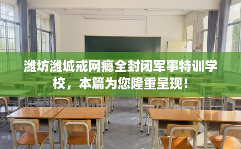 潍坊潍城戒网瘾全封闭军事特训学校,本篇为您隆重呈现! 潍坊潍城戒网瘾全封闭军事特训学校,本篇为您隆重呈现!