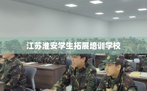 江苏淮安学生拓展培训学校