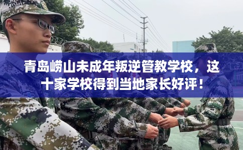 青岛崂山未成年叛逆管教学校，这十家学校得到当地家长好评！