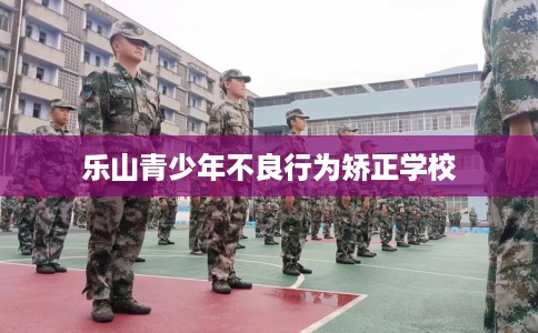 乐山青少年不良行为矫正学校