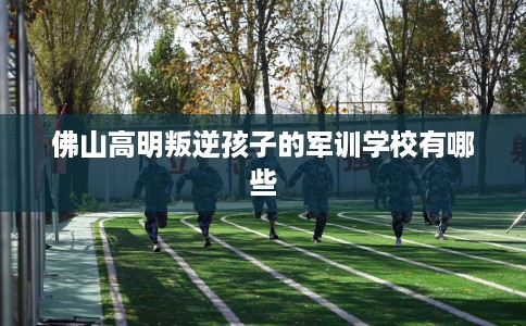 佛山高明叛逆孩子的军训学校有哪些