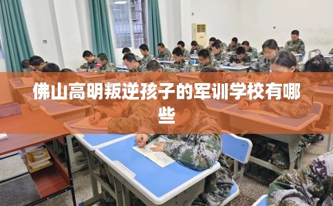 佛山高明叛逆孩子的军训学校有哪些