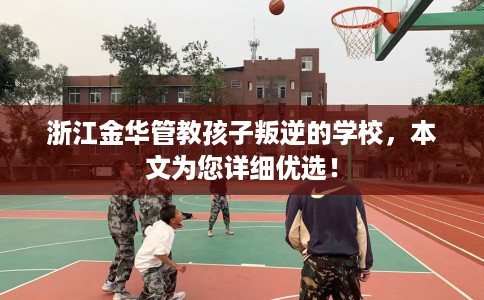 浙江金华管教孩子叛逆的学校，本文为您详细优选！