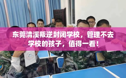 东莞清溪叛逆封闭学校，管理不去学校的孩子，值得一看！