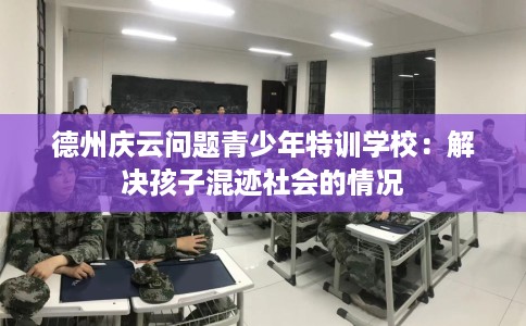 德州庆云问题青少年特训学校：解决孩子混迹社会的情况