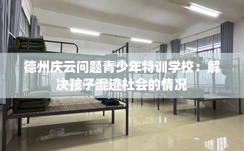 德州庆云问题青少年特训学校：解决孩子混迹社会的情况