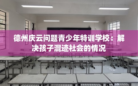 德州庆云问题青少年特训学校：解决孩子混迹社会的情况