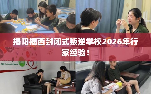 揭阳揭西封闭式叛逆学校2026年行家经验！