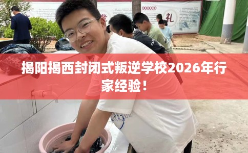 揭阳揭西封闭式叛逆学校2026年行家经验！