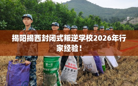 揭阳揭西封闭式叛逆学校2026年行家经验！