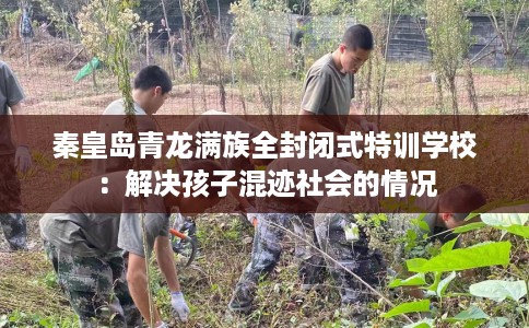 秦皇岛青龙满族全封闭式特训学校：解决孩子混迹社会的情况