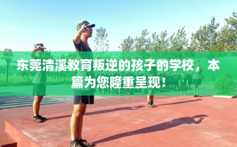 东莞清溪教育叛逆的孩子的学校，本篇为您隆重呈现！