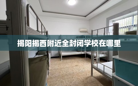 揭阳揭西附近全封闭学校在哪里
