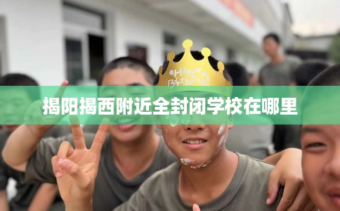 揭阳揭西附近全封闭学校在哪里