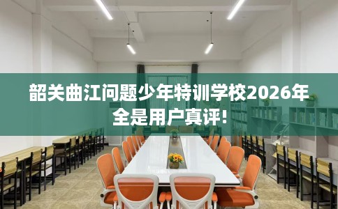 韶关曲江问题少年特训学校2026年全是用户真评!
