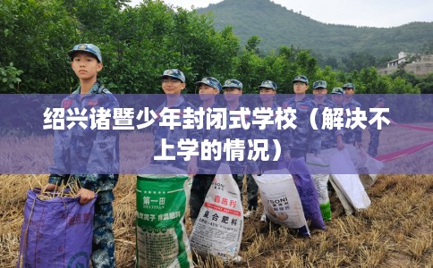 绍兴诸暨少年封闭式学校（解决不上学的情况）