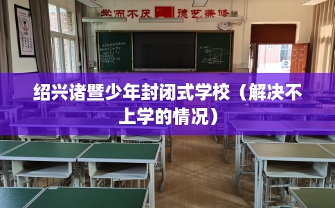 绍兴诸暨少年封闭式学校（解决不上学的情况）