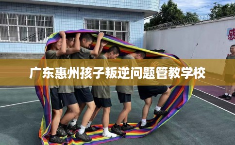 广东惠州孩子叛逆问题管教学校