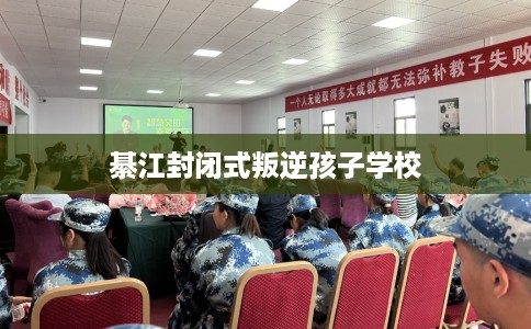綦江封闭式叛逆孩子学校