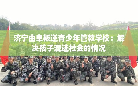 济宁曲阜叛逆青少年管教学校：解决孩子混迹社会的情况