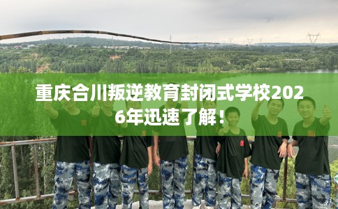 重庆合川叛逆教育封闭式学校2026年迅速了解！
