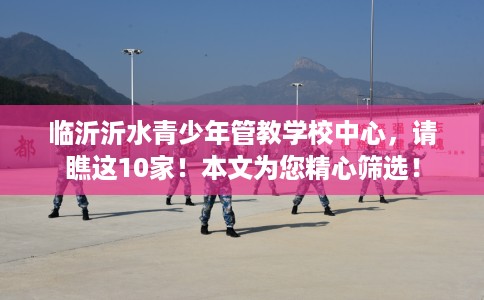 临沂沂水青少年管教学校中心，请瞧这10家！本文为您精心筛选！