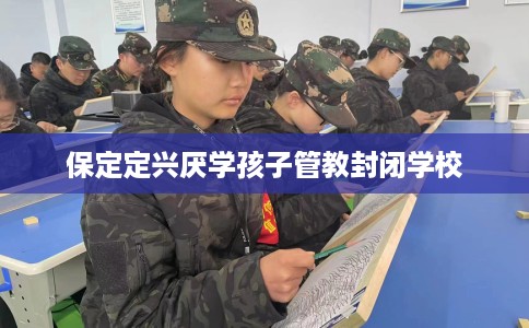保定定兴厌学孩子管教封闭学校