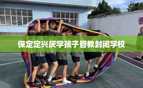 保定定兴厌学孩子管教封闭学校