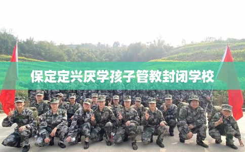 保定定兴厌学孩子管教封闭学校