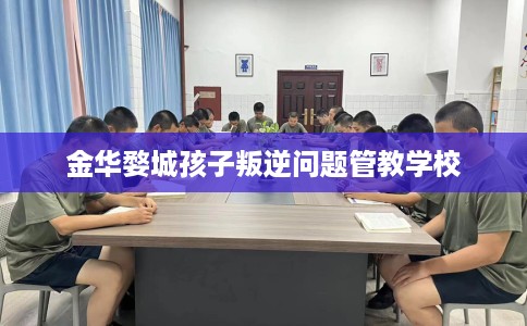 金华婺城孩子叛逆问题管教学校